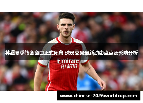 英超夏季转会窗口正式闭幕 球员交易最新动态盘点及影响分析 英超夏季转会窗口正式闭幕 球员交易最新动态盘点及影响分析