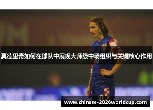 莫德里奇如何在球队中展现大师级中场组织与关键核心作用