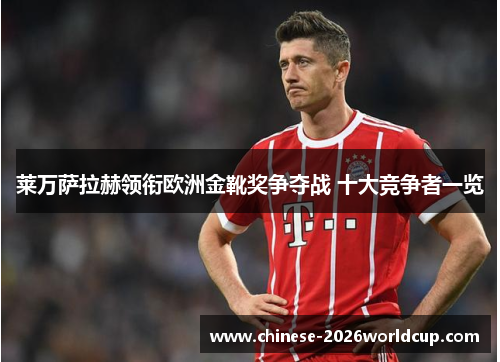 莱万萨拉赫领衔欧洲金靴奖争夺战 十大竞争者一览 莱万萨拉赫领衔欧洲金靴奖争夺战 十大竞争者一览