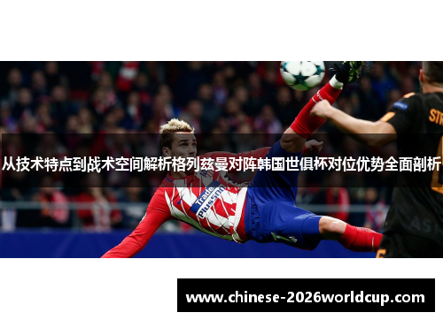从技术特点到战术空间解析格列兹曼对阵韩国世俱杯对位优势全面剖析