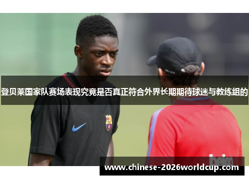 登贝莱国家队赛场表现究竟是否真正符合外界长期期待球迷与教练组的 登贝莱国家队赛场表现究竟是否真正符合外界长期期待球迷与教练组的