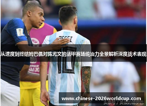 从速度到终结姆巴佩对阵尤文的法甲赛场统治力全景解析深度战术表现 从速度到终结姆巴佩对阵尤文的法甲赛场统治力全景解析深度战术表现