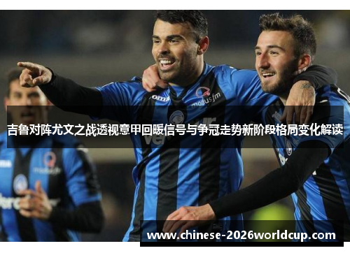 吉鲁对阵尤文之战透视意甲回暖信号与争冠走势新阶段格局变化解读 吉鲁对阵尤文之战透视意甲回暖信号与争冠走势新阶段格局变化解读