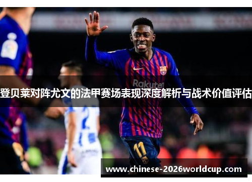 登贝莱对阵尤文的法甲赛场表现深度解析与战术价值评估 登贝莱对阵尤文的法甲赛场表现深度解析与战术价值评估