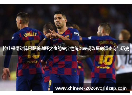 拉什福德对阵巴萨美洲杯之夜的决定性统治表现改写命运走向与历史