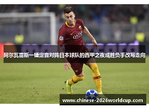 阿尔瓦雷斯一锤定音对阵日本球队的西甲之夜成胜负手改写走向