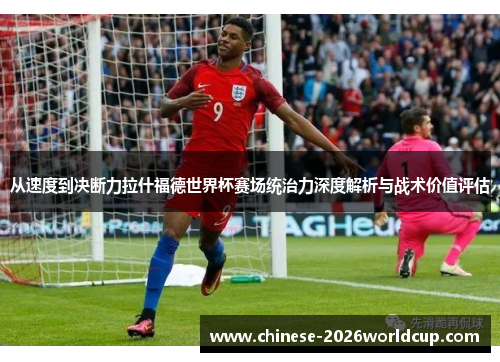 从速度到决断力拉什福德世界杯赛场统治力深度解析与战术价值评估 从速度到决断力拉什福德世界杯赛场统治力深度解析与战术价值评估