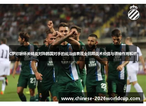 C罗欧联杯关键战对阵韩国对手的统治级表现全回顾战术价值与领袖作用解析 C罗欧联杯关键战对阵韩国对手的统治级表现全回顾战术价值与领袖作用解析