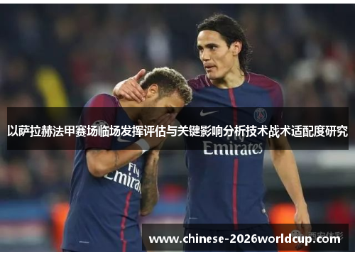 以萨拉赫法甲赛场临场发挥评估与关键影响分析技术战术适配度研究 以萨拉赫法甲赛场临场发挥评估与关键影响分析技术战术适配度研究