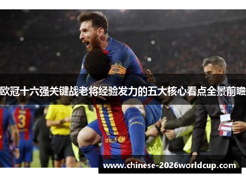 欧冠十六强关键战老将经验发力的五大核心看点全景前瞻