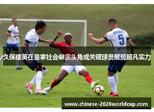 久保建英在皇家社会崭露头角成关键球员展现超凡实力 久保建英在皇家社会崭露头角成关键球员展现超凡实力