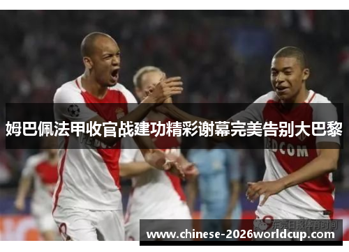 姆巴佩法甲收官战建功精彩谢幕完美告别大巴黎 姆巴佩法甲收官战建功精彩谢幕完美告别大巴黎