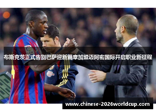 布斯克茨正式告别巴萨迎新篇章加盟迈阿密国际开启职业新征程