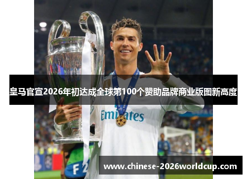 皇马官宣2026年初达成全球第100个赞助品牌商业版图新高度