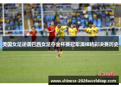 美国女足逆袭巴西女足夺金杯赛冠军演绎精彩决赛历史