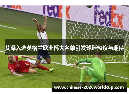 艾泽入选英格兰欧洲杯大名单引发球迷热议与期待