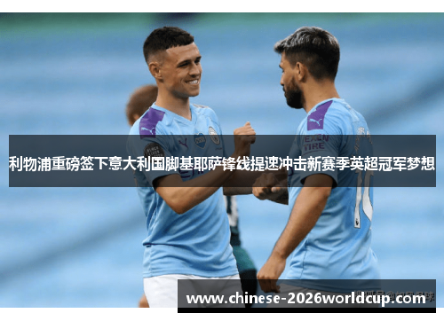 利物浦重磅签下意大利国脚基耶萨锋线提速冲击新赛季英超冠军梦想 利物浦重磅签下意大利国脚基耶萨锋线提速冲击新赛季英超冠军梦想