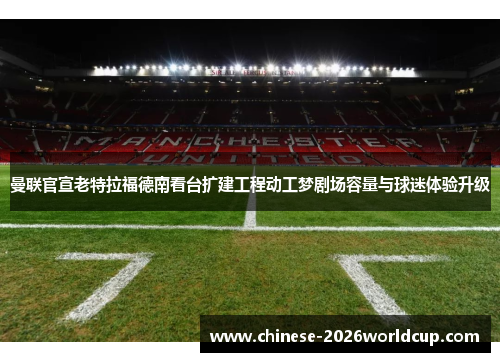 曼联官宣老特拉福德南看台扩建工程动工梦剧场容量与球迷体验升级 曼联官宣老特拉福德南看台扩建工程动工梦剧场容量与球迷体验升级