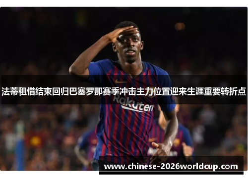 法蒂租借结束回归巴塞罗那赛季冲击主力位置迎来生涯重要转折点 法蒂租借结束回归巴塞罗那赛季冲击主力位置迎来生涯重要转折点