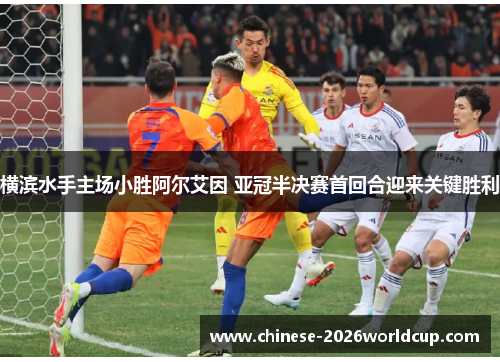 横滨水手主场小胜阿尔艾因 亚冠半决赛首回合迎来关键胜利 横滨水手主场小胜阿尔艾因 亚冠半决赛首回合迎来关键胜利