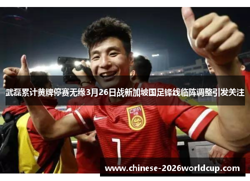 武磊累计黄牌停赛无缘3月26日战新加坡国足锋线临阵调整引发关注 武磊累计黄牌停赛无缘3月26日战新加坡国足锋线临阵调整引发关注