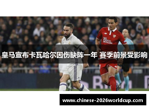 皇马宣布卡瓦哈尔因伤缺阵一年 赛季前景受影响 皇马宣布卡瓦哈尔因伤缺阵一年 赛季前景受影响