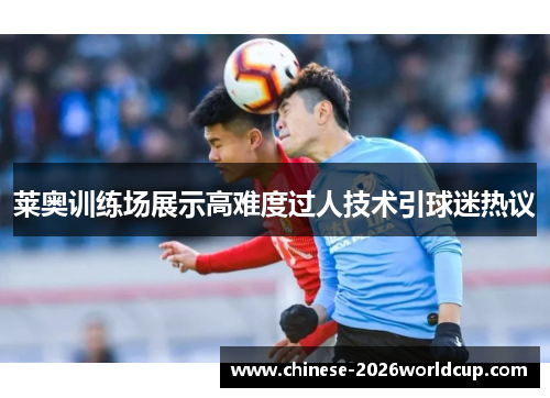莱奥训练场展示高难度过人技术引球迷热议 莱奥训练场展示高难度过人技术引球迷热议