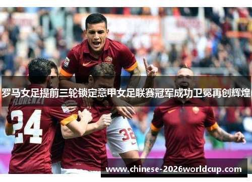 罗马女足提前三轮锁定意甲女足联赛冠军成功卫冕再创辉煌 罗马女足提前三轮锁定意甲女足联赛冠军成功卫冕再创辉煌