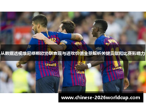 从数据透视维尼修斯欧协联表现与进攻价值全景解析关键贡献和比赛影响力 从数据透视维尼修斯欧协联表现与进攻价值全景解析关键贡献和比赛影响力