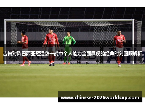 吉鲁对阵巴西亚冠强敌一战中个人能力全面展现的经典时刻回顾解析
