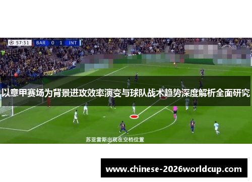 以意甲赛场为背景进攻效率演变与球队战术趋势深度解析全面研究 以意甲赛场为背景进攻效率演变与球队战术趋势深度解析全面研究