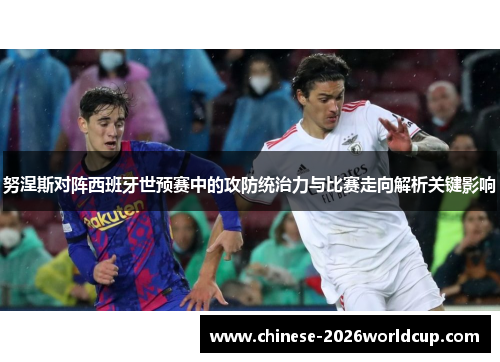 努涅斯对阵西班牙世预赛中的攻防统治力与比赛走向解析关键影响 努涅斯对阵西班牙世预赛中的攻防统治力与比赛走向解析关键影响