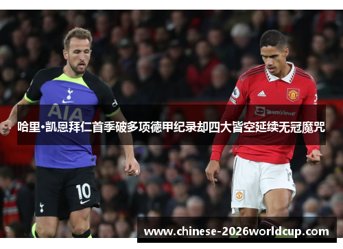 哈里·凯恩拜仁首季破多项德甲纪录却四大皆空延续无冠魔咒 哈里·凯恩拜仁首季破多项德甲纪录却四大皆空延续无冠魔咒