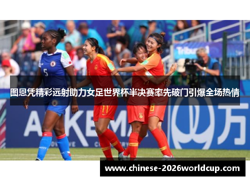 图恩凭精彩远射助力女足世界杯半决赛率先破门引爆全场热情
