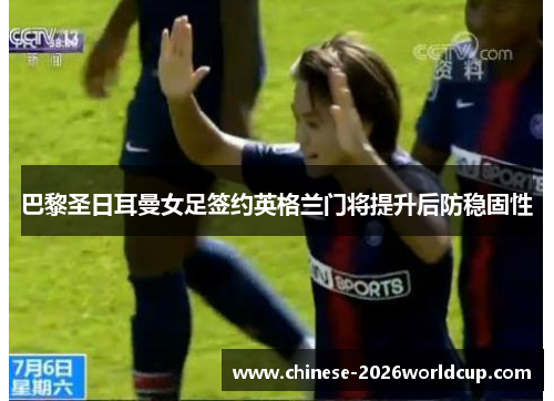 巴黎圣日耳曼女足签约英格兰门将提升后防稳固性 巴黎圣日耳曼女足签约英格兰门将提升后防稳固性