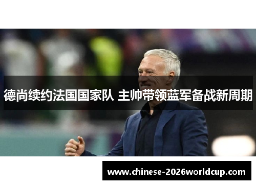 德尚续约法国国家队 主帅带领蓝军备战新周期 德尚续约法国国家队 主帅带领蓝军备战新周期
