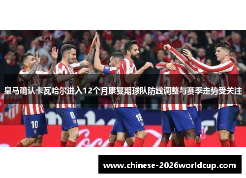 皇马确认卡瓦哈尔进入12个月康复期球队防线调整与赛季走势受关注 皇马确认卡瓦哈尔进入12个月康复期球队防线调整与赛季走势受关注